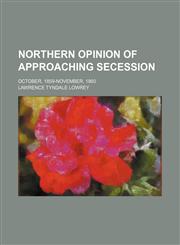 Northern Opinion of Approaching Secession; October, 1859-November, 1860,1458854671,9781458854674