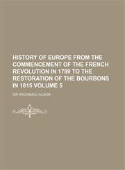 History of Europe from the commencement of the French revolution in 1789 to the restoration of the Bourbons in 1815 Volume 5,1130415937,9781130415933