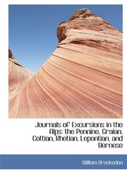 Journals of Excursions in the Alps The Pennine, Graian, Cottian, Rhetian, Lepontian, and Bernese,111645808X,9781116458084