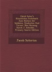 Jakob Sutor's Kunstliches Fechtbach Zum Nutzen Der Soldaten, Studenten Und Turner. Neu Herausg. Durch J. Scheible... - Primary Source Edition,1293478210,9781293478219