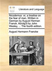 Nicodemus or, a treatise on the fear of man. Written in German by August Herman Franck. Abridg'd by John Wesley, ... The fourth edition.,1170768997,9781170768990