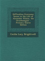 Difficulties Overcome Scenes in the Life of Alexander Wilson, the Ornithologist - Primary Source Edition,1294684248,9781294684244