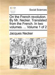 On the French revolution. By Mr. Necker. Translated from the French. In two volumes. ...  Volume 1 of 2,114078661X,9781140786610