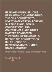 Hearings on House Joint Resolution 230, Authorizing the Appointment of a Committee to Investigate Certain Foreign Shipping Rings, Pools, Combinations, and Conferences, and Other Matters Connected Therewith, Hearings Held Before the Committee on Rules,1150145226,9781150145223