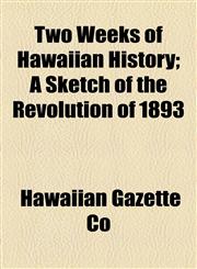 Two Weeks of Hawaiian History; A Sketch of the Revolution of 1893,1154599620,9781154599626