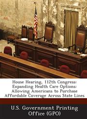 House Hearing, 112th Congress Expanding Health Care Options: Allowing Americans to Purchase Affordable Coverage Across State Lines,128929609X,9781289296094