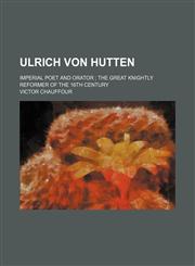 Ulrich von Hutten; imperial poet and orator  the great knightly reformer of the 16th century,1236495799,9781236495792