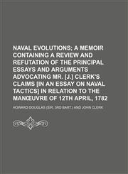 Naval evolutions;  a memoir containing a review and refutation of the principal essays and arguments advocating mr. [J.] Clerk's claims [in An essay on naval tactics] in relation to the manœuvre of 12th April, 1782,1154462668,9781154462661
