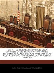 Foreign Military Sales Improved Army Controls Could Prevent Unauthorized Shipments of Classified Spare Parts and Items Containing Military Technology to Foreign Countries,1240688024,9781240688029