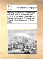 Heraldry in miniature; containing all the arms, crests, supporters, and mottos, of the peers, peeresses, and bishops, of England, Scotland, and Ireland, with the baronets of Great Britain,1171215436,9781171215431