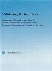 Validating Bachelorhood Audience, Patriarchy and Charles Brockden Brown's Editorship of the Monthly Magazine and American Review,0415971780,9780415971782