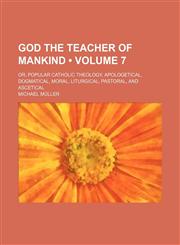 God the Teacher of Mankind (Volume 7); Or, Popular Catholic Theology, Apologetical, Dogmatical, Moral, Liturgical, Pastoral, and Ascetical,1154051757,9781154051759