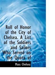 Roll of Honor of the City of Chelsea. A List of the Soldiers and Sailors Who Served on the Quota of,1115401831,9781115401838