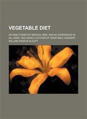 Vegetable diet; as sanctioned by medical men, and by experience in all ages. Including a system of vegetable cookery,1458992063,9781458992062