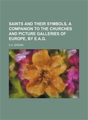 Saints and their symbols, a companion to the churches and picture galleries of Europe, by E.A.G,1150808535,9781150808531