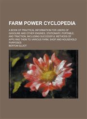Farm Power Cyclopedia; A Book of Practical Information for Users of Gasoline and Other Engines, Stationary, Portable, and Traction, Including Successful Methods of Applying Them to Various Farm, Shop and Household Purposes,1236801032,9781236801036