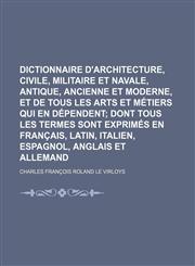 Dictionnaire d'architecture, civile, militaire et navale, antique, ancienne et moderne, et de tous les arts et métiers qui en dépendent;  Dont tous les termes sont exprimés en français, latin, italien, espagnol, anglais et allemand,1236146956,9781236146953