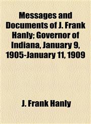 Messages and Documents of J. Frank Hanly; Governor of Indiana, January 9, 1905-January 11, 1909,1154786110,9781154786118