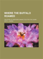 Where the buffalo roamed; The story of western Canada told for the young,115127500X,9781151275004