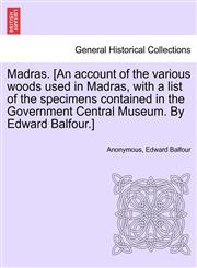 Madras. [An account of the various woods used in Madras, with a list of the specimens contained in the Government Central Museum. By Edward Balfour.],124160777X,9781241607777