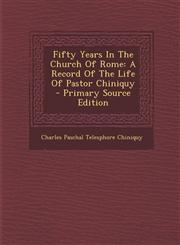 Fifty Years in the Church of Rome A Record of the Life of Pastor Chiniquy,1289778930,9781289778934