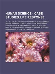 Human Science - Case Studies Life Response: 300, Accepting All and Every Thing, Acts of Goodness Instantaneously Attract, Apple's I-phone responds, Around the World with Phileas Fogg, Attracting Love in 'The Apartment', Beingness and Life Response, Buddha,1234684977,9781234684976