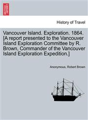 Vancouver Island. Exploration. 1864. [A report presented to the Vancouver Island Exploration Committee by R. Brown, Commander of the Vancouver Island Exploration Expedition.],1241444269,9781241444266