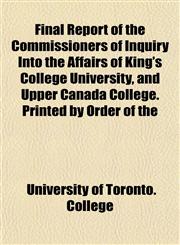 Final Report of the Commissioners of Inquiry Into the Affairs of King's College University, and Upper Canada College. Printed by Order of the,1152465724,9781152465725