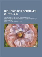 Die Konig Der Germanen; Das Wesen Des Altesten Konigthums Der Germanischen Stamme Und Seine Geschichte Bis Auf Die Feudalzeit (8, Pts. 5-6 ),1231012242,9781231012246