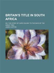 Britain's title in South Africa; or, The story of Cape colony to the days of the great trek,1151081418,9781151081414
