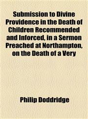Submission to Divine Providence in the Death of Children Recommended and Inforced, in a Sermon Preached at Northampton, on the Death of a Very,1153795507,9781153795500