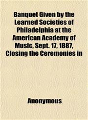 Banquet Given by the Learned Societies of Philadelphia at the American Academy of Music, Sept. 17, 1887, Closing the Ceremonies in,1151910600,9781151910608