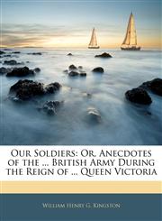 Our Soldiers Or, Anecdotes of the ... British Army During the Reign of ... Queen Victoria,1143109899,9781143109898