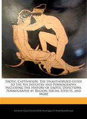 Erotic Captivation The Unauthorized Guide to the Sex Industry and Pornography, Including the History of Erotic Depictions, Pornography by Region, Social Effects, and More,1241153418,9781241153410