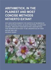 Arithmetick, in the plainest and most concise methods hitherto extant; With new improvements for dispatch of business in all the several rules. As also fractions, vulgar and decimal, wrought together after a new method, that renders both,1230168966,9781230168968