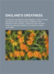 England's Greatness; Its Rise and Progress in Government, Laws, Religion, and Social Life Agriculture, Commerce, and Manufactures Science, Literature, and the Arts. From the Earliest Period to the Peace of Paris,1150213906,9781150213908