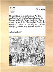 Rosalinda, a musical drama. As it is performed at Hickford's great room, in Brewer's Street. By Mr. Lockman. Set to music by Mr. John Christopher Smith. To which is prefixed, an enquiry into the rise and progress of operas and oratorios, ...,1170603270,9781170603277