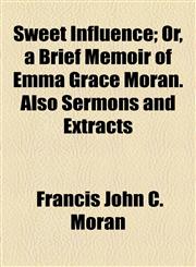 Sweet Influence; Or, a Brief Memoir of Emma Grace Moran. Also Sermons and Extracts,1154505871,9781154505870