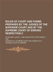Rules of court and forms prepared by the judges of the Superior court and by the Supreme court of errors respectively; as revised August 1,1899 taking effect September 1, 1899,1150481293,9781150481291