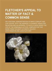 Fletcher's appeal to matter of fact & common sense; or a rational demonstration of man's corrupt and lost estate, with the address to earnest seeks for salvation and an appendix, to which is now added the life of the venerable author,,1150800461,9781150800467