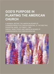 God's purpose in planting the American church; A sermon, before the American Board of Commissioners for Foreign Missions, at the meeting in Boston, Mass., October 2, 1860,1150772832,9781150772832