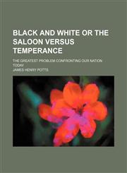 Black and White or the Saloon Versus Temperance; The Greatest Problem Confronting Our Nation Today,1235770796,9781235770791