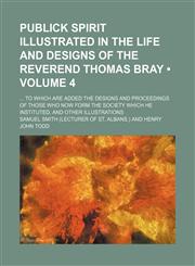 Publick Spirit Illustrated in the Life and Designs of the Reverend Thomas Bray (Volume 4); To Which Are Added the Designs and Proceedings of Those Who Now Form the Society Which He Instituted, and Other Illustrations,1151402303,9781151402301