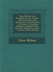 John Milton's Last Thoughts On The Trinity Extracted From His Posthumous Work Entitled "a Treatise On Christian Doctrine Compiled From The Holy Scriptures Alone". - Primary Source Edition,1295228343,9781295228348