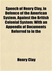 Speech of Henry Clay, in Defence of the American System, Against the British Colonial System; With an Appendix of Documents Referred to in the,1155108604,9781155108605