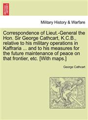 Correspondence of Lieut.-General the Hon. Sir George Cathcart, K.C.B., relative to his military operations in Kaffraria ... and to his measures for the future maintenance of peace on that frontier, etc. [With maps.],1241497354,9781241497354