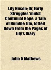 Lily Huson; Or, Early Struggles 'midst Continual Hope. a Tale of Humble Life, Jotted Down From the Pages of Lily's Diary,1152386506,9781152386501