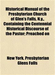 Historical Manual of the Presbyterian Church of Glen's Falls, N.y., Containing the Centennial Historical Discourse of the Pastor; Preached on,1154727696,9781154727692