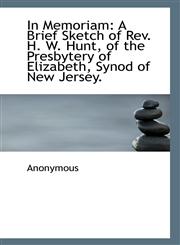 In Memoriam A Brief Sketch of Rev. H. W. Hunt, of the Presbytery of Elizabeth, Synod of New Jersey.,1117005674,9781117005676