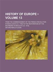 History of Europe (Volume 13); From the Commencement of the French Revolution in Mdcclxxxix [I.e. 1789] to the Restoration of the Bourbons in Mdcccxv [I.e. 1815],1153923424,9781153923422